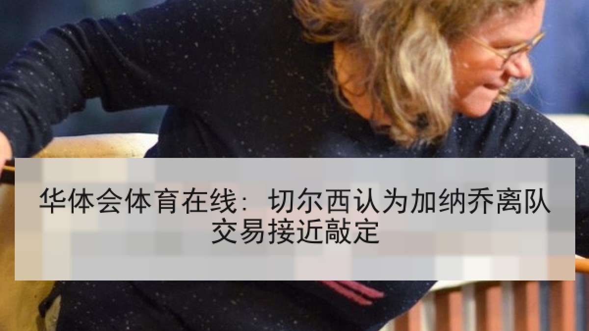 华体会体育在线: 切尔西认为加纳乔离队交易接近敲定 华体会体育在线: 切尔西认为加纳乔离队交易接近敲定