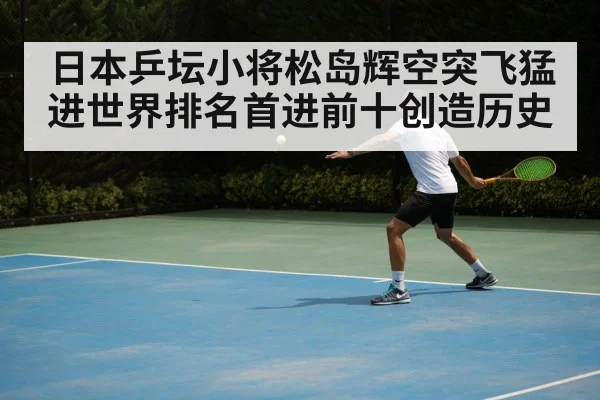 日本乒坛小将松岛辉空突飞猛进世界排名首进前十创造历史