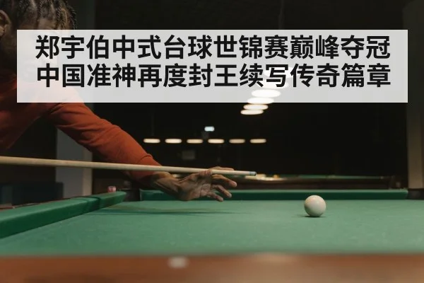 郑宇伯中式台球世锦赛巅峰夺冠 中国准神再度封王续写传奇篇章
