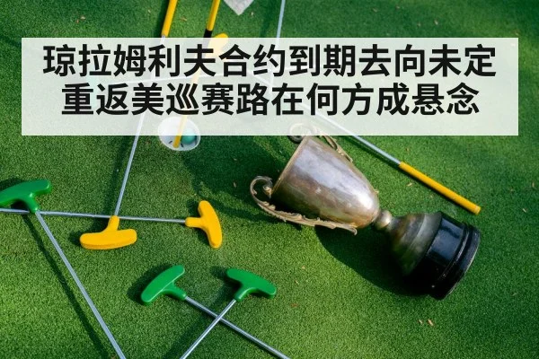 琼拉姆利夫合约到期去向未定 重返美巡赛路在何方成悬念