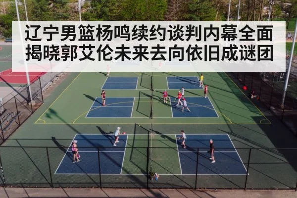 辽宁男篮杨鸣续约谈判内幕全面揭晓郭艾伦未来去向依旧成谜团