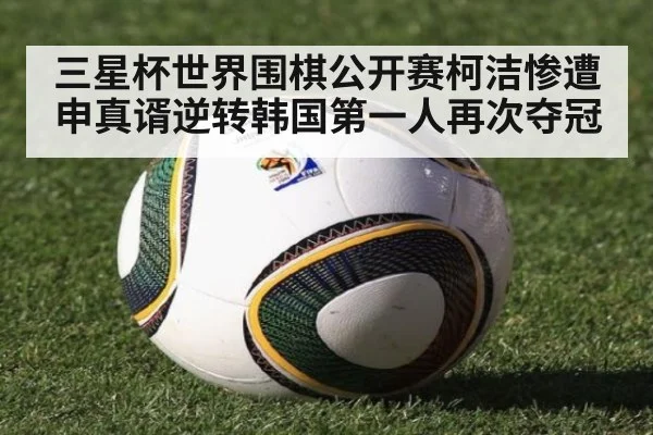 三星杯世界围棋公开赛柯洁惨遭申真谞逆转韩国第一人再次夺冠